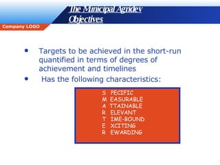The Municipal Agridev Objectives   Targets to be achieved in the short-run quantified in terms of degrees of achievement and timelines Has the following characteristics: S  PECIFIC M  EASURABLE A  TTAINABLE R  ELEVANT T  IME-BOUND E  XCITING R  EWARDING 