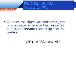 The 5-Year Agridev Investment Plan Contains the objectives and strategies; programs/projects/activities; expected outputs; timeframe; and responsibility centers. basis for AOP and AIP 