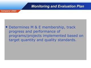 Monitoring and Evaluation Plan Determines M & E membership, track progress and performance of programs/projects implemented based on target quantity and quality standards. 
