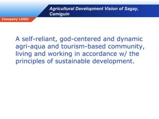 Agricultural Development Vision of Sagay, Camiguin A self-reliant, god-centered and dynamic agri-aqua and tourism-based community, living and working in accordance w/ the principles of sustainable development. 