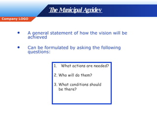 The Municipal Agridev  A general statement of how the vision will be achieved Can be formulated by asking the following questions: What actions are needed? 2. Who will do them? 3. What conditions should be there? 