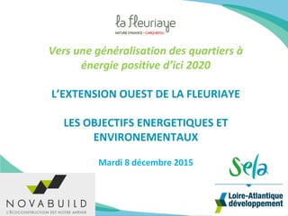 Vers une généralisation des quartiers à
énergie positive d’ici 2020
L’EXTENSION OUEST DE LA FLEURIAYE
LES OBJECTIFS ENERGETIQUES ET
ENVIRONEMENTAUX
Mardi 8 décembre 2015
 