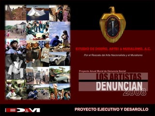 ESTUDIO DE DISEÑO, ARTES & MURALISMO, A.C. Por el Rescate del Arte Nacionalista y el Muralismo  Proyecto Anual Mural de Denuncia Social LOS ARTISTAS DENUNCIAN 2008 PROYECTO EJECUTIVO Y DESAROLLO 