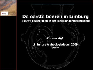 De eerste boeren in Limburg Nieuwe bewegingen in een lange onderzoekstraditie Ivo van Wijk Limburgse Archeologiedagen 2009 Venlo 