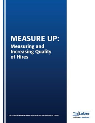 MEASURE UP:
  Measuring and
  Increasing Quality
  of Hires




THE LEADING RECRUITMENT SOLUTION FOR PROFESSIONAL TALENT
                                                                               Position Accomplished.      TM
                                                   Measure Up: Measuring and Increasing Quality of Hires | 1
 