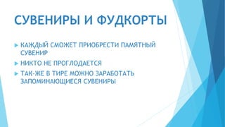 СУВЕНИРЫ И ФУДКОРТЫ
 КАЖДЫЙ СМОЖЕТ ПРИОБРЕСТИ ПАМЯТНЫЙ
СУВЕНИР
 НИКТО НЕ ПРОГЛОДАЕТСЯ
 ТАК-ЖЕ В ТИРЕ МОЖНО ЗАРАБОТАТЬ
ЗАПОМИНАЮЩИЕСЯ СУВЕНИРЫ
 