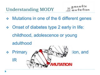 Understanding MODY 
 Mutations in one of the 6 different genes 
 Onset of diabetes type 2 early in life: 
childhood, adolescence or young 
adulthood 
 Primary defect in insulin secretion, and 
IR 
 