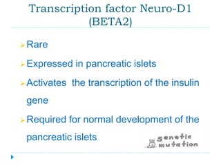 Transcription factor Neuro-D1 
(BETA2) 
Rare 
Expressed in pancreatic islets 
Activates the transcription of the insulin 
gene 
Required for normal development of the 
pancreatic islets 
 