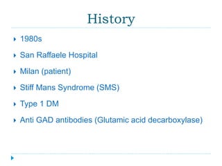 History 
 1980s 
 San Raffaele Hospital 
 Milan (patient) 
 Stiff Mans Syndrome (SMS) 
 Type 1 DM 
 Anti GAD antibodies (Glutamic acid decarboxylase) 
 