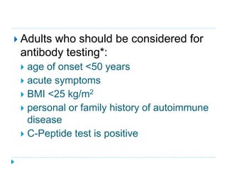  Adults who should be considered for 
antibody testing*: 
 age of onset <50 years 
 acute symptoms 
 BMI <25 kg/m2 
 personal or family history of autoimmune 
disease 
 C-Peptide test is positive 
 