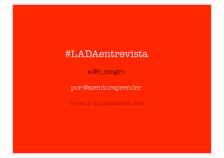 #LADAentrevista
a @c_magro
por @aventuraprender
Jueves 17 de julio de 2014 17:00
 