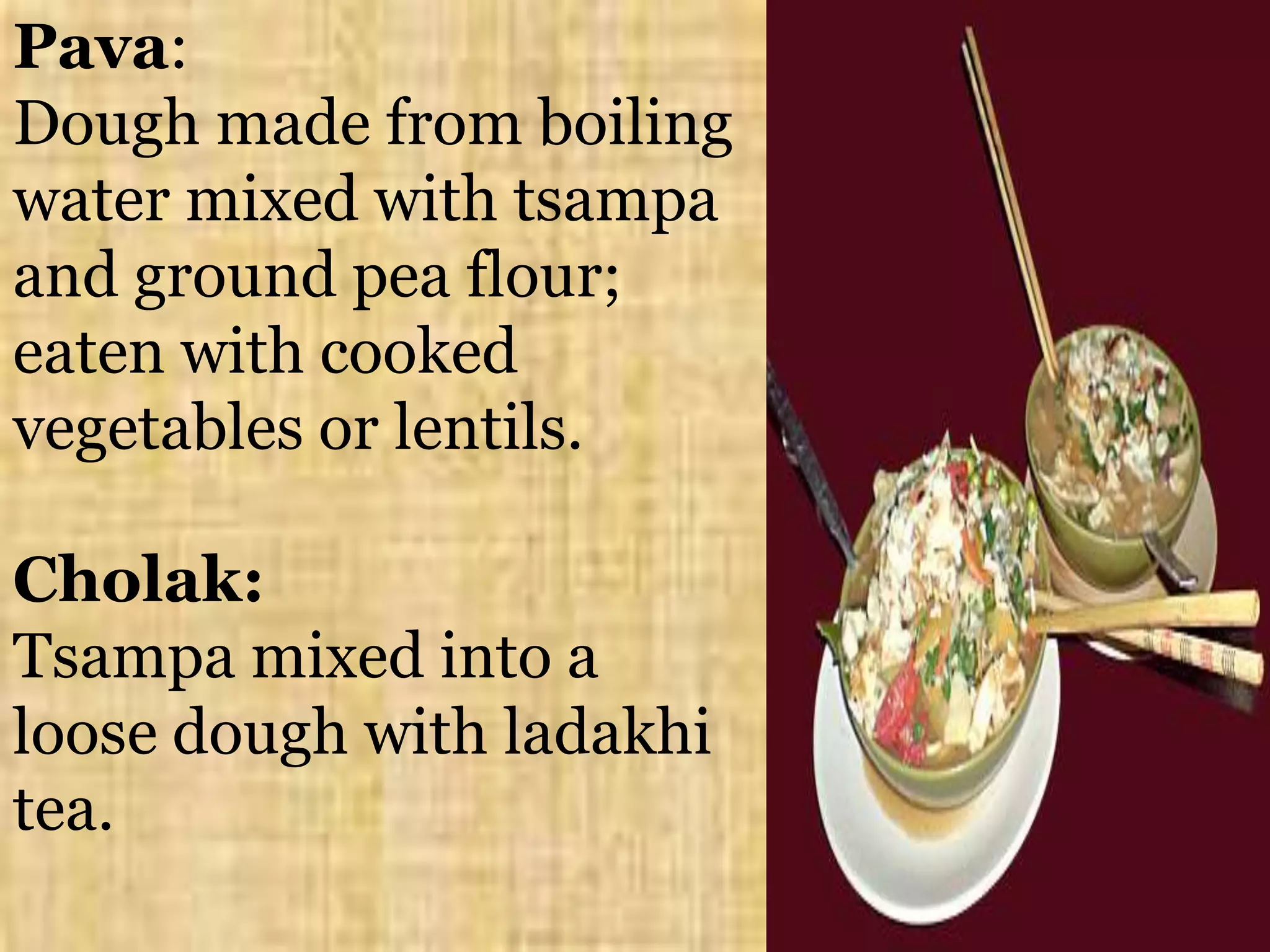 Pava:
Dough made from boiling
water mixed with tsampa
and ground pea flour;
eaten with cooked
vegetables or lentils.
Cholak:
Tsampa mixed into a
loose dough with ladakhi
tea.
 
