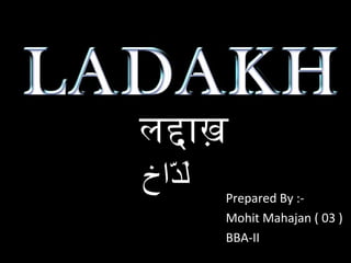 ‫دخاخ‬ّ‫خا‬‫ل‬َ
लद्दाख 
Prepared By :-
Mohit Mahajan ( 03 )
BBA-II
 