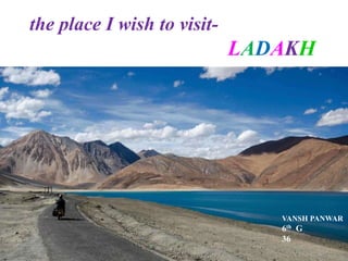 the place I wish to visit-
LADAKH
VANSH PANWAR
6th G
36
 