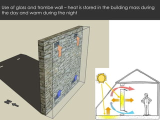 Use of glass and trombe wall – heat is stored in the building mass during
the day and warm during the night
 
