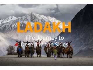LADAKH
The Journey to
Desert in the Skies
LADAKH
 