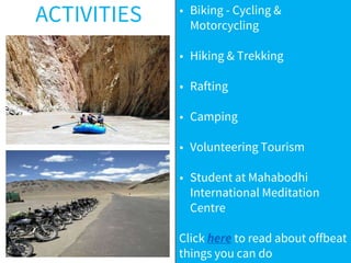 ACTIVITIES • Biking - Cycling &
Motorcycling
• Hiking & Trekking
• Rafting
• Camping
• Volunteering Tourism
• Student at Mahabodhi
International Meditation
Centre
Click here to read about offbeat
things you can do
 