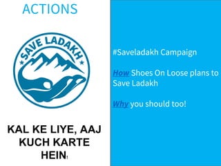 ACTIONS
#Saveladakh Campaign
How Shoes On Loose plans to
Save Ladakh
Why you should too!
KAL KE LIYE, AAJ
KUCH KARTE
HEIN!
 