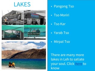 LAKES • Pangong Tso
• Tso Moriri
• Tso Kar
• Yarab Tso
• Mirpal Tso
There are many more
lakes in Leh to satiate
your soul. Click here to
know
 