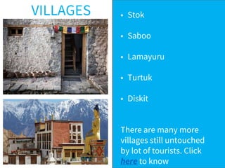 • Stok
• Saboo
• Lamayuru
• Turtuk
• Diskit
There are many more
villages still untouched
by lot of tourists. Click
here to know
VILLAGES
 