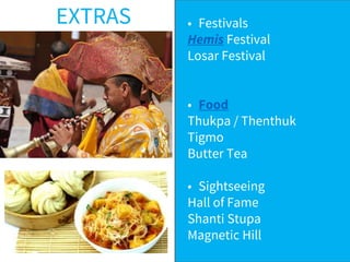 • Festivals
Hemis Festival
Losar Festival
• Food
Thukpa / Thenthuk
Tigmo
Butter Tea
• Sightseeing
Hall of Fame
Shanti Stupa
Magnetic Hill
EXTRAS
 