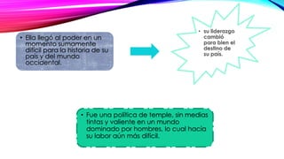 • Ella llegó al poder en un
momento sumamente
difícil para la historia de su
país y del mundo
occidental.
• Fue una política de temple, sin medias
tintas y valiente en un mundo
dominado por hombres, lo cual hacía
su labor aún más difícil.
 