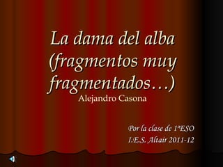 La dama del alba
(fragmentos muy
fragmentados…)
   Alejandro Casona


              Por la clase de 1ºESO
              I.E.S. Altair 2011-12
 
