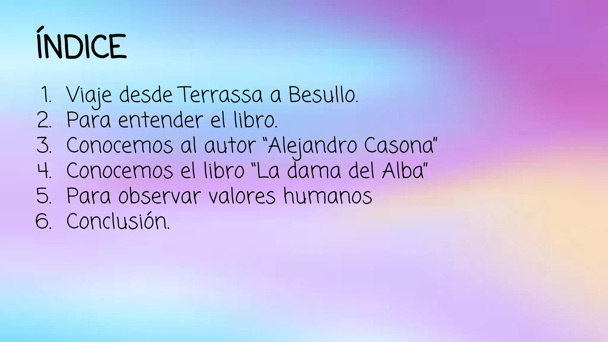 ÍNDICE 
1. Viaje desde Terrassa a Besullo. 
2. Para entender el libro. 
3. Conocemos al autor “Alejandro Casona” 
4. Conocemos el libro “La dama del Alba” 
5. Para observar valores humanos 
6. Conclusión. 
 