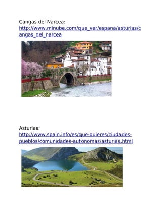 Cangas del Narcea: 
http :// www . minube . com / que _ ver / espana / asturias / c 
angas _ de l _ narcea 
Asturias: 
http :// www . spain . info / es / que - quieres / ciudades - 
pueblos / comunidades - autonomas / asturias .html 
 