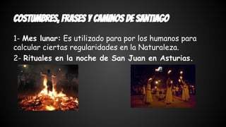 costumbres, frases y caminos de santiago 
1- Mes lunar: Es utilizado para por los humanos para 
calcular ciertas regularidades en la Naturaleza. 
2- Rituales en la noche de San Juan en Asturias. 
 