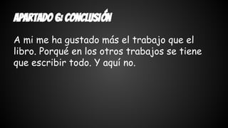 apartado 6: conclusión 
A mi me ha gustado más el trabajo que el 
libro. Porqué en los otros trabajos se tiene 
que escribir todo. Y aquí no. 
