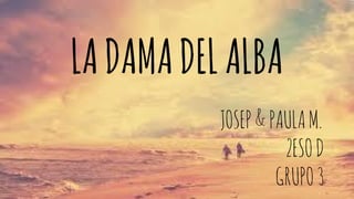 LA DAMA DEL ALBA 
JOSEP & PAULA M. 
2ESO D 
GRUPO 3 
 