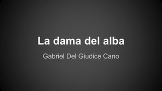 La dama del alba 
Gabriel Del Giudice Cano 
 