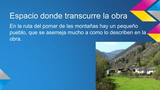 Espacio donde transcurre la obra 
En la ruta del pomar de las montañas hay un pequeño 
pueblo, que se asemeja mucho a como lo describen en la 
obra. 
 