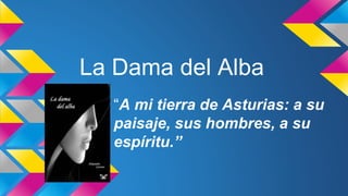 La Dama del Alba 
“A mi tierra de Asturias: a su 
paisaje, sus hombres, a su 
espíritu.” 
 