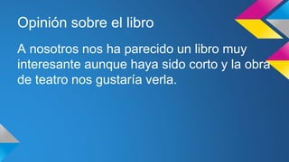 Opinión sobre el libro 
A nosotros nos ha parecido un libro muy 
interesante aunque haya sido corto y la obra 
de teatro nos gustaría verla. 
 