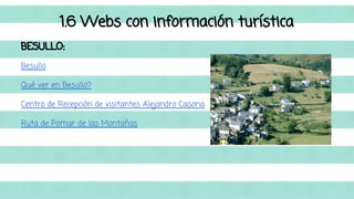 1.6 Webs con información turística 
BESULLO: 
Besullo 
Qué ver en Besullo? 
Centro de Recepción de visitantes Alejandro Casona 
Ruta de Pomar de las Montañas 
 