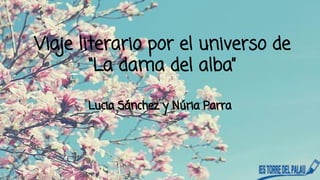 Viaje literario por el universo de 
“La dama del alba” 
Lucia Sánchez y Núria Parra 
 