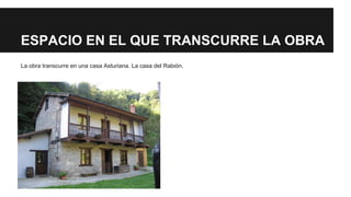 ESPACIO EN EL QUE TRANSCURRE LA OBRA 
La obra transcurre en una casa Asturiana. La casa del Rabión. 
 