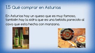 1.5 Qué comprar en Asturias 
En Asturias hay un queso que es muy famoso, 
también hay la sidra que es una bebida parecido al 
cava que esta hecha con manzana. 
 