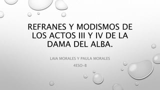 REFRANES Y MODISMOS DE
LOS ACTOS III Y IV DE LA
DAMA DEL ALBA.
LAIA MORALES Y PAULA MORALES
4ESO-B
 