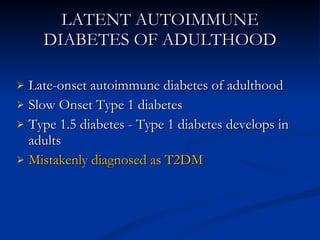 LATENT AUTOIMMUNE DIABETES OF ADULTHOOD Late-onset autoimmune diabetes of adulthood Slow Onset Type 1 diabetes Type 1.5 diabetes - Type 1 diabetes develops in adults Mistakenly diagnosed as T2DM 