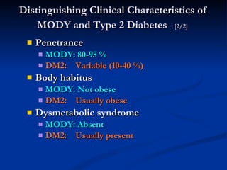 Distinguishing Clinical Characteristics of MODY and Type 2 Diabetes   [2/2] Penetrance MODY: 80-95 % DM2:  Variable (10-40 %) Body habitus MODY: Not obese DM2:  Usually obese Dysmetabolic syndrome MODY: Absent DM2:  Usually present 