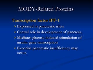 MODY-Related Proteins  Transcription factor IPF-1 Expressed in pancreatic islets Central role in development of pancreas.  Mediates glucose-induced stimulation of insulin-gene transcription Exocrine pancreatic insufficiency may occur. 