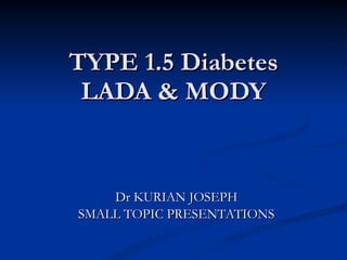 TYPE 1.5 Diabetes LADA & MODY Dr KURIAN JOSEPH SMALL TOPIC PRESENTATIONS 