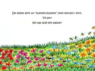 De sobte sent un “zummm-zummm” molt estrany i fort.
                      Té por!
              No sap què pot passar!
 
