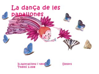 La dança de les
papallones




 Il.lustracions i text   Dolors
 Todolí 2.008
 