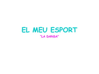 EL MEU ESPORT
“LA DANSA”
 