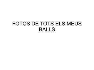 FOTOS DE TOTS ELS MEUS
BALLS
 