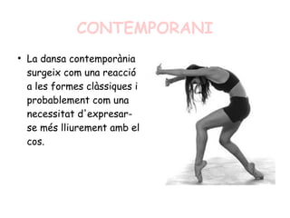 CONTEMPORANI
●
La dansa contemporània
surgeix com una reacció
a les formes clàssiques i
probablement com una
necessitat d'expresar-
se més lliurement amb el
cos.
 